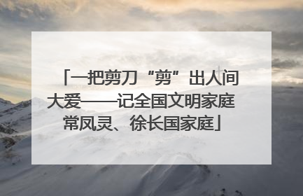 一把剪刀“剪”出人间大爱——记全国文明家庭常凤灵、徐长国家庭